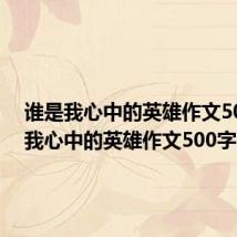 谁是我心中的英雄作文500字(我心中的英雄作文500字)