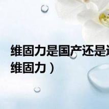 维固力是国产还是进口（维固力）