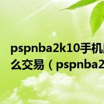 pspnba2k10手机版怎么交易(pspnba2k10)