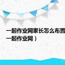 一起作业网家长怎么布置作业(一起作业网)