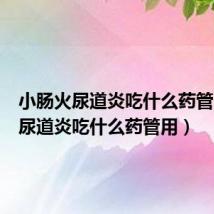 小肠火尿道炎吃什么药管用(男尿道炎吃什么药管用)