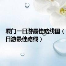 厦门一日游最佳路线图(厦门一日游最佳路线)