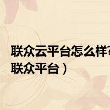 联众云平台怎么样?(un联众平台)