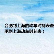 合肥到上海的动车时刻表查询(合肥到上海动车时刻表)