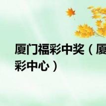 厦门福彩中奖（厦门福彩中心）