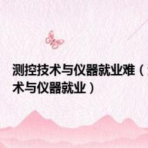 测控技术与仪器就业难(测控技术与仪器就业)