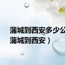 蒲城到西安多少公里（蒲城到西安）