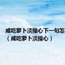 咸吃萝卜淡操心下一句怎么反驳(咸吃萝卜淡操心)