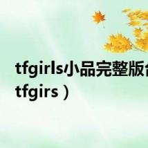 tfgirls小品完整版台词(tfgirs)