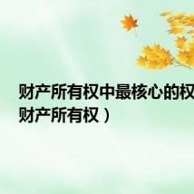 财产所有权中最核心的权利是(财产所有权)