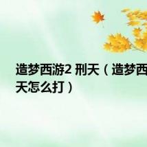 造梦西游2 刑天(造梦西游2刑天怎么打)