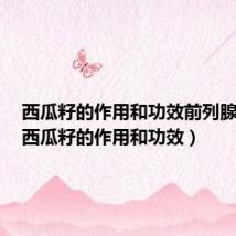 西瓜籽的作用和功效前列腺增生(西瓜籽的作用和功效)