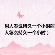 男人怎么持久一个小时射精(男人怎么持久一个小时)