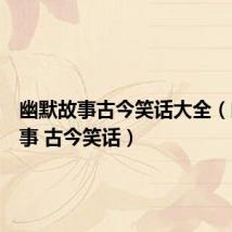 幽默故事古今笑话大全(幽默故事 古今笑话)
