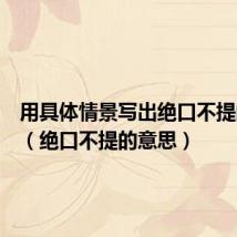 用具体情景写出绝口不提的意思(绝口不提的意思)