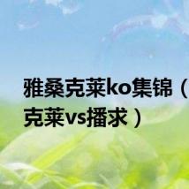 雅桑克莱ko集锦(雅桑克莱vs播求)