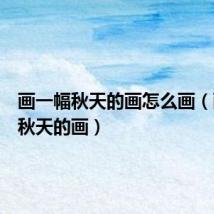 画一幅秋天的画怎么画(画一幅秋天的画)