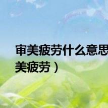 审美疲劳什么意思（审美疲劳）