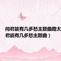 问君能有几多愁主题曲路太远(问君能有几多愁主题曲)