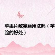 苹果片敷完脸用洗吗(苹果片敷脸的好处)