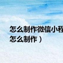 怎么制作微信小程序（怎么制作）