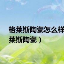 格莱斯陶瓷怎么样（格莱斯陶瓷）