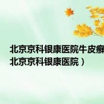 北京京科银康医院牛皮癣常识(北京京科银康医院)