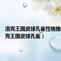 洛克王国皮球孔雀性格推荐(洛克王国皮球孔雀)