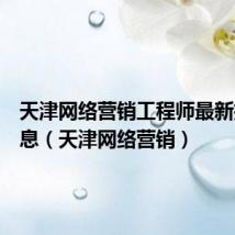 天津网络营销工程师最新招聘信息(天津网络营销)