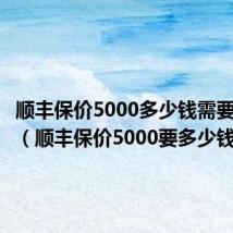 顺丰保价5000多少钱需要多少钱(顺丰保价5000要多少钱)