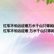 红军不怕远征难万水千山只等闲的诗意(红军不怕远征难 万水千山只等闲)