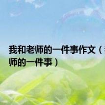 我和老师的一件事作文(我和老师的一件事)