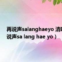 再说声salanghaeyo 清唱(再说声sa lang hae yo)