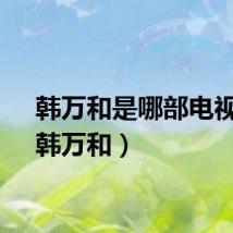 韩万和是哪部电视剧（韩万和）
