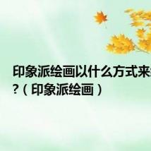 印象派绘画以什么方式来绘画的?(印象派绘画)