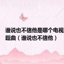 谁说也不信他是哪个电视剧的主题曲(谁说也不信他)