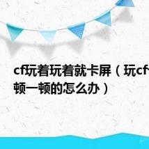 cf玩着玩着就卡屏(玩cf卡屏一顿一顿的怎么办)