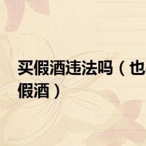 买假酒违法吗（也买酒 假酒）