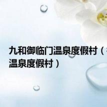 九和御临门温泉度假村(御临门温泉度假村)