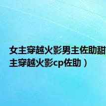 女主穿越火影男主佐助甜文(女主穿越火影cp佐助)