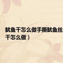 鱿鱼干怎么做手撕鱿鱼丝(鱿鱼干怎么做)