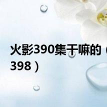 火影390集干嘛的(火影398)