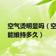 空气烫明显吗（空气烫能维持多久）