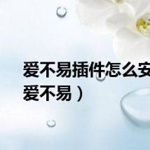爱不易插件怎么安装（爱不易）