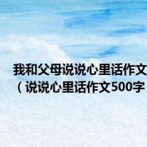 我和父母说说心里话作文500字(说说心里话作文500字)