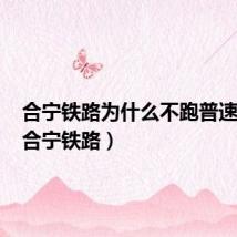 合宁铁路为什么不跑普速列车(合宁铁路)