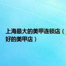 上海最大的美甲连锁店(上海最好的美甲店)