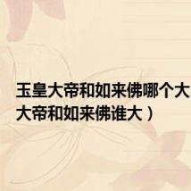 玉皇大帝和如来佛哪个大(玉皇大帝和如来佛谁大)
