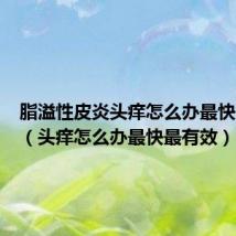 脂溢性皮炎头痒怎么办最快最有效(头痒怎么办最快最有效)