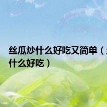 丝瓜炒什么好吃又简单(丝瓜炒什么好吃)